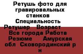 Ретушь фото для гравировальных станков › Специальность ­ Ретушер › Возраст ­ 40 - Все города Работа » Резюме   . Амурская обл.,Сковородинский р-н